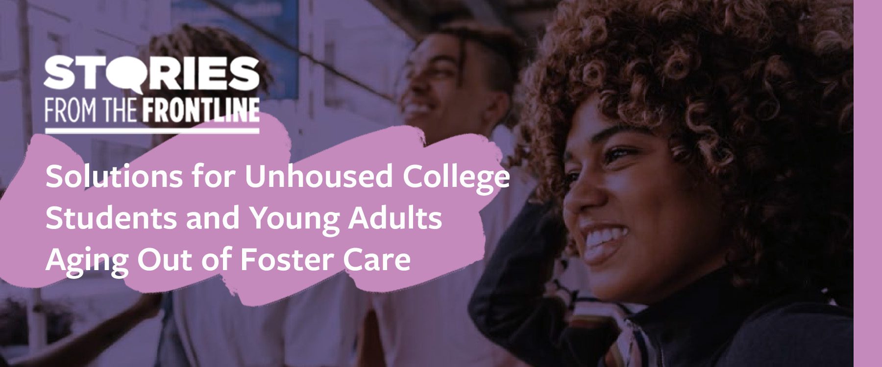 Stories from the Frontline: Solutions for Unhoused College Students and Young Adults Aging out of Foster Care